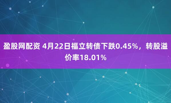 盈股网配资 4月22日福立转债下跌0.45%，转股溢价率18.01%