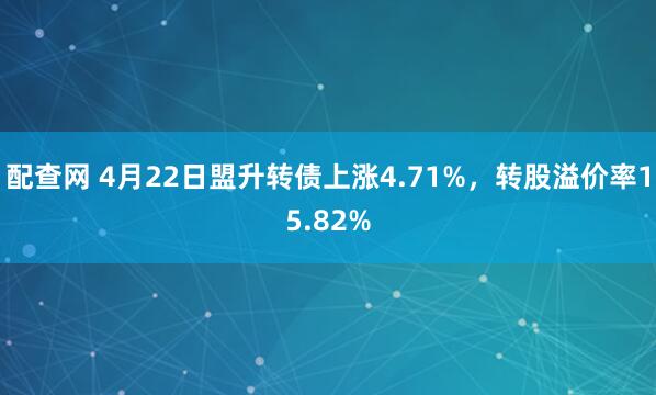 配查网 4月22日盟升转债上涨4.71%，转股溢价率15.82%