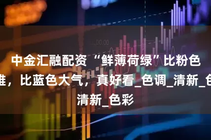 中金汇融配资 “鲜薄荷绿”比粉色高雅，比蓝色大气，真好看_色调_清新_色彩
