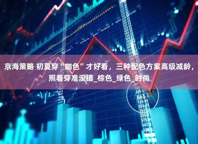 京海策略 初夏穿“咖色”才好看，三种配色方案高级减龄，照着穿准没错_棕色_绿色_时尚