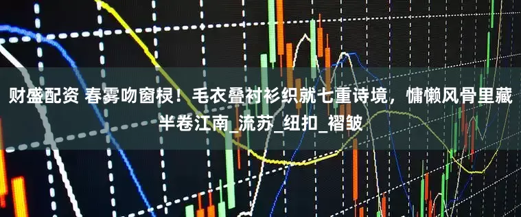 财盛配资 春雾吻窗棂！毛衣叠衬衫织就七重诗境，慵懒风骨里藏半卷江南_流苏_纽扣_褶皱