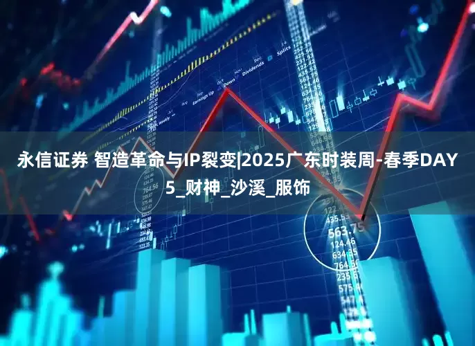 永信证券 智造革命与IP裂变|2025广东时装周-春季DAY5_财神_沙溪_服饰