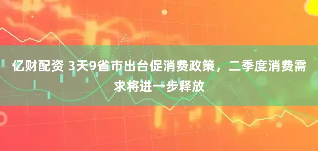 亿财配资 3天9省市出台促消费政策，二季度消费需求将进一步释放