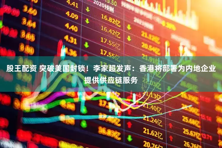 股王配资 突破美国封锁！李家超发声：香港将部署为内地企业提供供应链服务