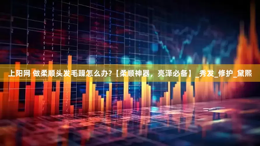 上阳网 做柔顺头发毛躁怎么办?【柔顺神器，亮泽必备】_秀发_修护_黛熙