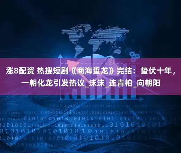 涨8配资 热搜短剧《商海蜇龙》完结：蛰伏十年，一朝化龙引发热议_沫沫_连青柏_向朝阳