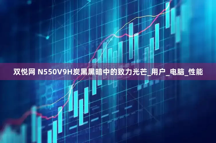 双悦网 N550V9H炭黑黑暗中的致力光芒_用户_电脑_性能