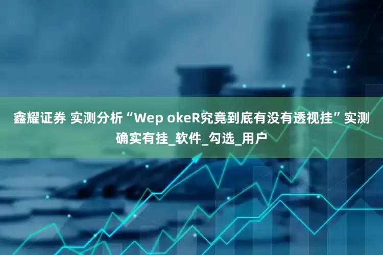鑫耀证券 实测分析“Wep okeR究竟到底有没有透视挂”实测确实有挂_软件_勾选_用户