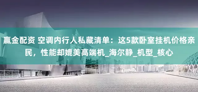 赢金配资 空调内行人私藏清单：这5款卧室挂机价格亲民，性能却媲美高端机_海尔静_机型_核心