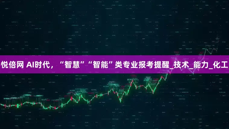 悦倍网 AI时代，“智慧”“智能”类专业报考提醒_技术_能力_化工