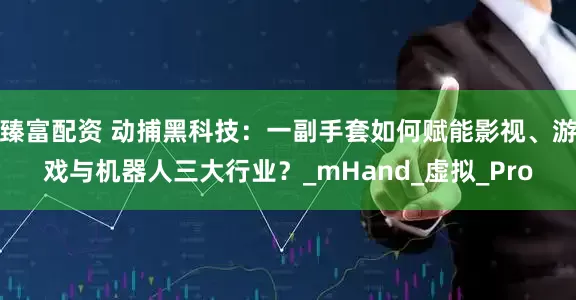 臻富配资 动捕黑科技：一副手套如何赋能影视、游戏与机器人三大行业？_mHand_虚拟_Pro