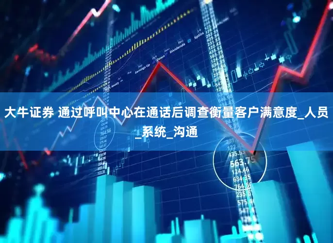 大牛证券 通过呼叫中心在通话后调查衡量客户满意度_人员_系统_沟通