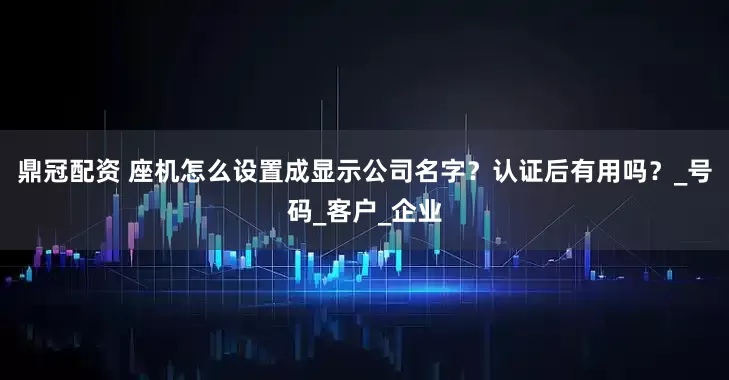 鼎冠配资 座机怎么设置成显示公司名字？认证后有用吗？_号码_客户_企业