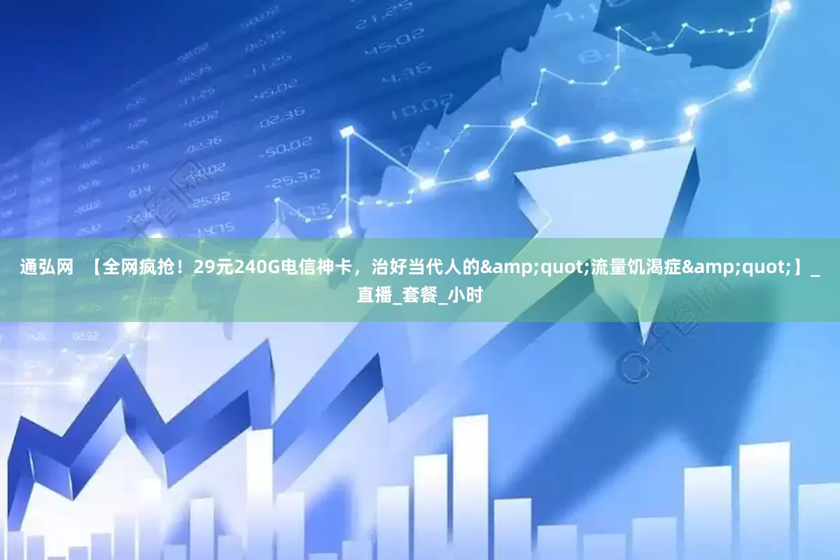 通弘网  【全网疯抢！29元240G电信神卡，治好当代人的&quot;流量饥渴症&quot;】_直播_套餐_小时