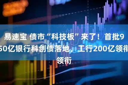 易速宝 债市“科技板”来了！首批950亿银行科创债落地，工行200亿领衔
