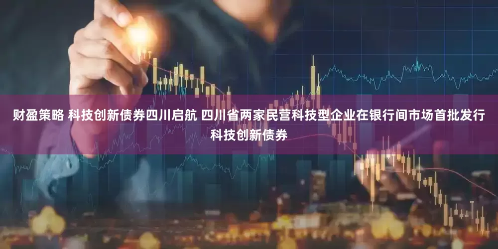 财盈策略 科技创新债券四川启航 四川省两家民营科技型企业在银行间市场首批发行科技创新债券