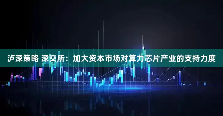 泸深策略 深交所：加大资本市场对算力芯片产业的支持力度