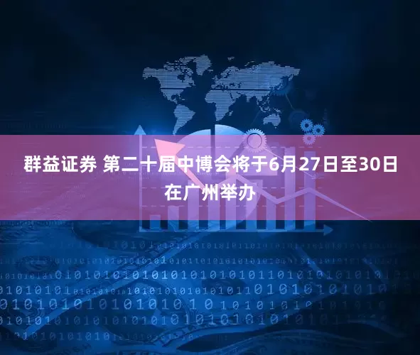 群益证券 第二十届中博会将于6月27日至30日在广州举办