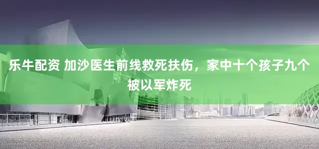 乐牛配资 加沙医生前线救死扶伤，家中十个孩子九个被以军炸死