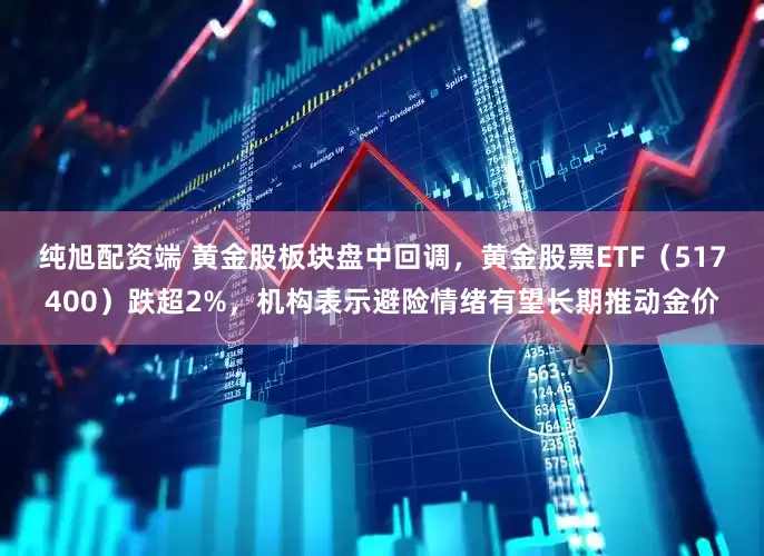 纯旭配资端 黄金股板块盘中回调，黄金股票ETF（517400）跌超2%，机构表示避险情绪有望长期推动金价