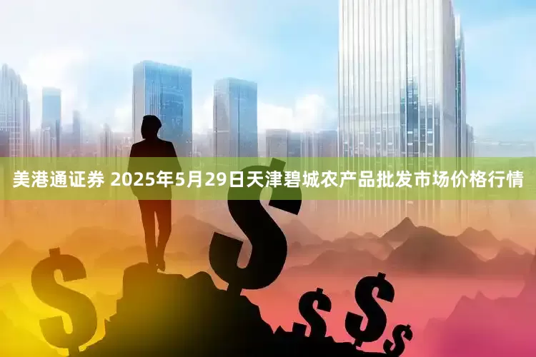 美港通证券 2025年5月29日天津碧城农产品批发市场价格行情