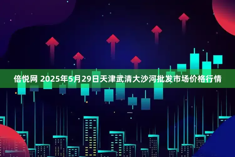 倍悦网 2025年5月29日天津武清大沙河批发市场价格行情