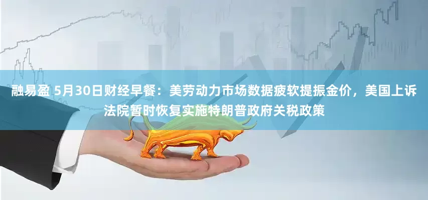 融易盈 5月30日财经早餐：美劳动力市场数据疲软提振金价，美国上诉法院暂时恢复实施特朗普政府关税政策