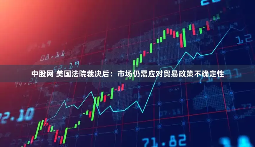 中股网 美国法院裁决后：市场仍需应对贸易政策不确定性