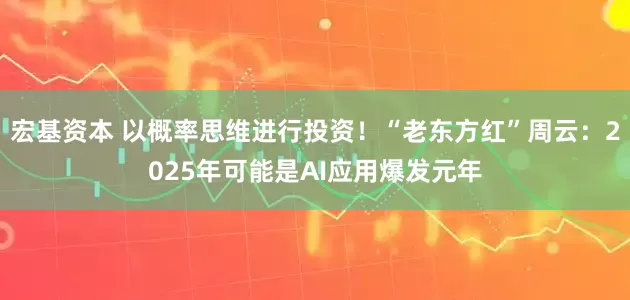 宏基资本 以概率思维进行投资！“老东方红”周云：2025年可能是AI应用爆发元年