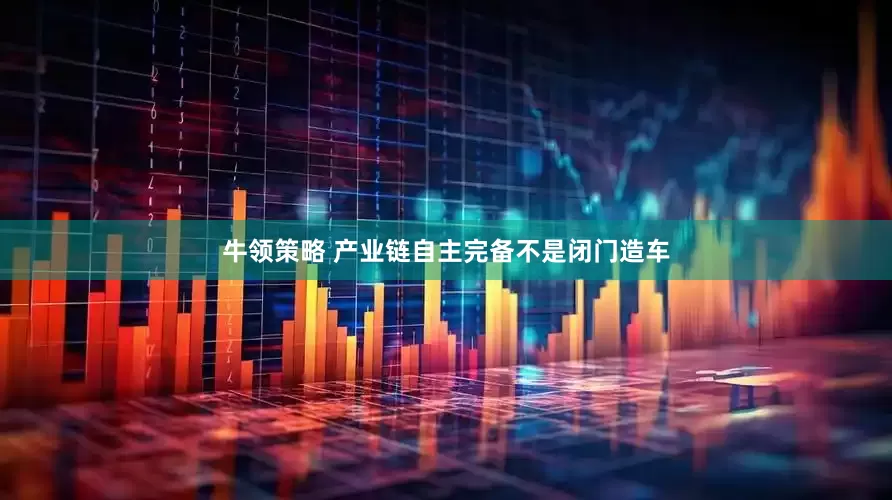 牛领策略 产业链自主完备不是闭门造车