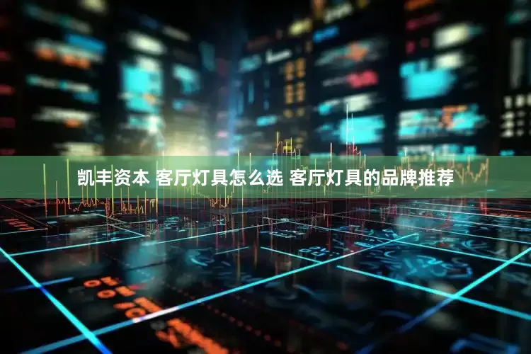 凯丰资本 客厅灯具怎么选 客厅灯具的品牌推荐