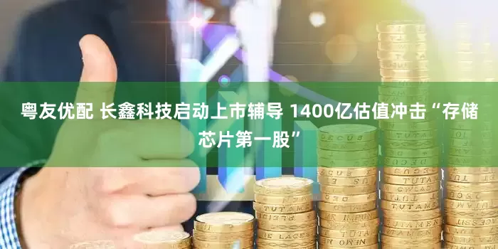 粤友优配 长鑫科技启动上市辅导 1400亿估值冲击“存储芯片第一股”