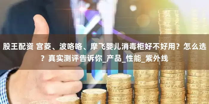 股王配资 宫菱、波咯咯、摩飞婴儿消毒柜好不好用？怎么选？真实测评告诉你_产品_性能_紫外线