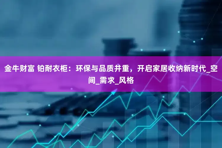 金牛财富 铂耐衣柜：环保与品质并重，开启家居收纳新时代_空间_需求_风格