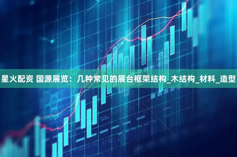 星火配资 国源展览：几种常见的展台框架结构_木结构_材料_造型