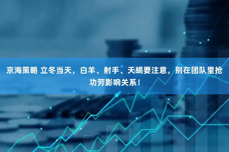 京海策略 立冬当天，白羊、射手、天蝎要注意，别在团队里抢功劳影响关系！