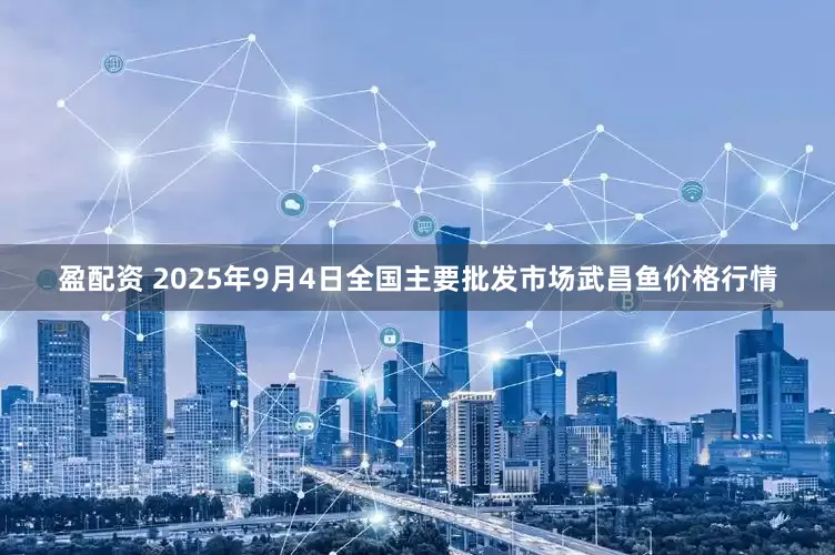 盈配资 2025年9月4日全国主要批发市场武昌鱼价格行情