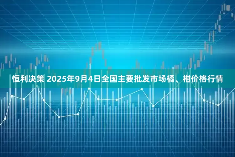 恒利决策 2025年9月4日全国主要批发市场橘、柑价格行情