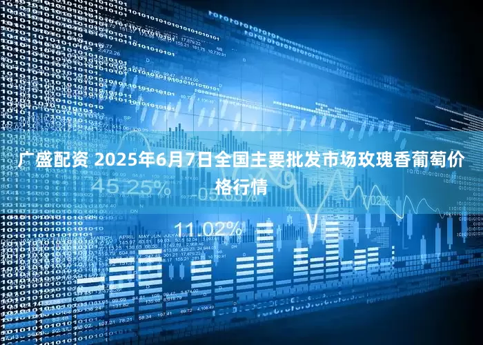广盛配资 2025年6月7日全国主要批发市场玫瑰香葡萄价格行情