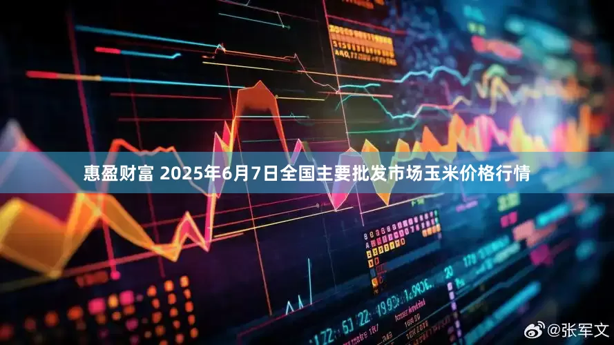 惠盈财富 2025年6月7日全国主要批发市场玉米价格行情