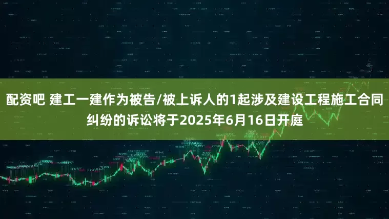 配资吧 建工一建作为被告/被上诉人的1起涉及建设工程施工合同纠纷的诉讼将于2025年6月16日开庭