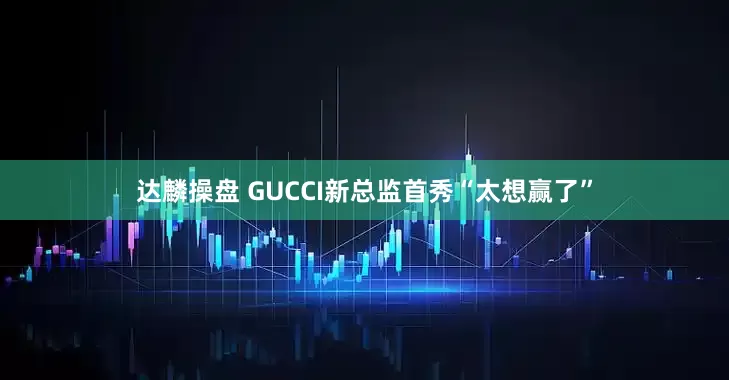 达麟操盘 GUCCI新总监首秀“太想赢了”