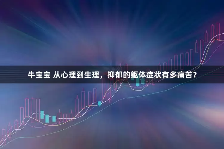 牛宝宝 从心理到生理，抑郁的躯体症状有多痛苦？