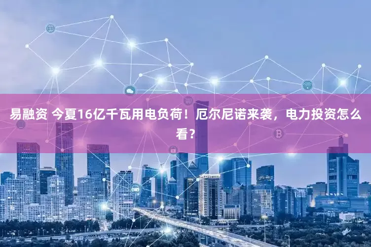 易融资 今夏16亿千瓦用电负荷！厄尔尼诺来袭，电力投资怎么看？