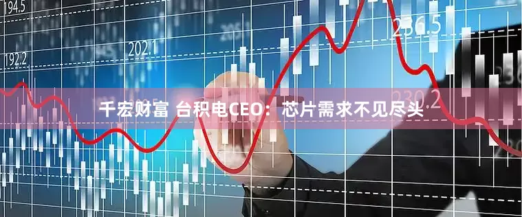 千宏财富 台积电CEO：芯片需求不见尽头