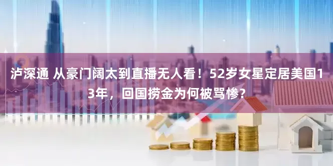 泸深通 从豪门阔太到直播无人看！52岁女星定居美国13年，回国捞金为何被骂惨？